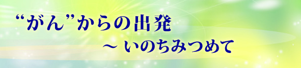 ”がん”からの出発~いのちみつめて